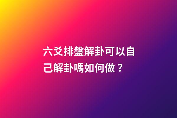 六爻排盤解卦可以自己解卦嗎如何做？